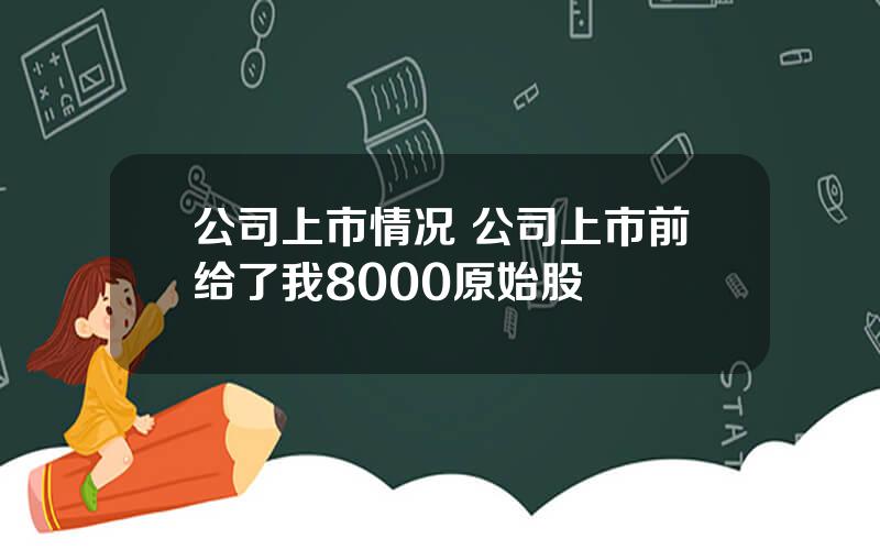 公司上市情况 公司上市前给了我8000原始股